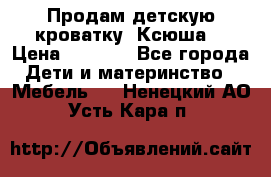 Продам детскую кроватку “Ксюша“ › Цена ­ 4 500 - Все города Дети и материнство » Мебель   . Ненецкий АО,Усть-Кара п.